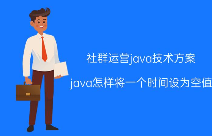 社群运营java技术方案 java怎样将一个时间设为空值？